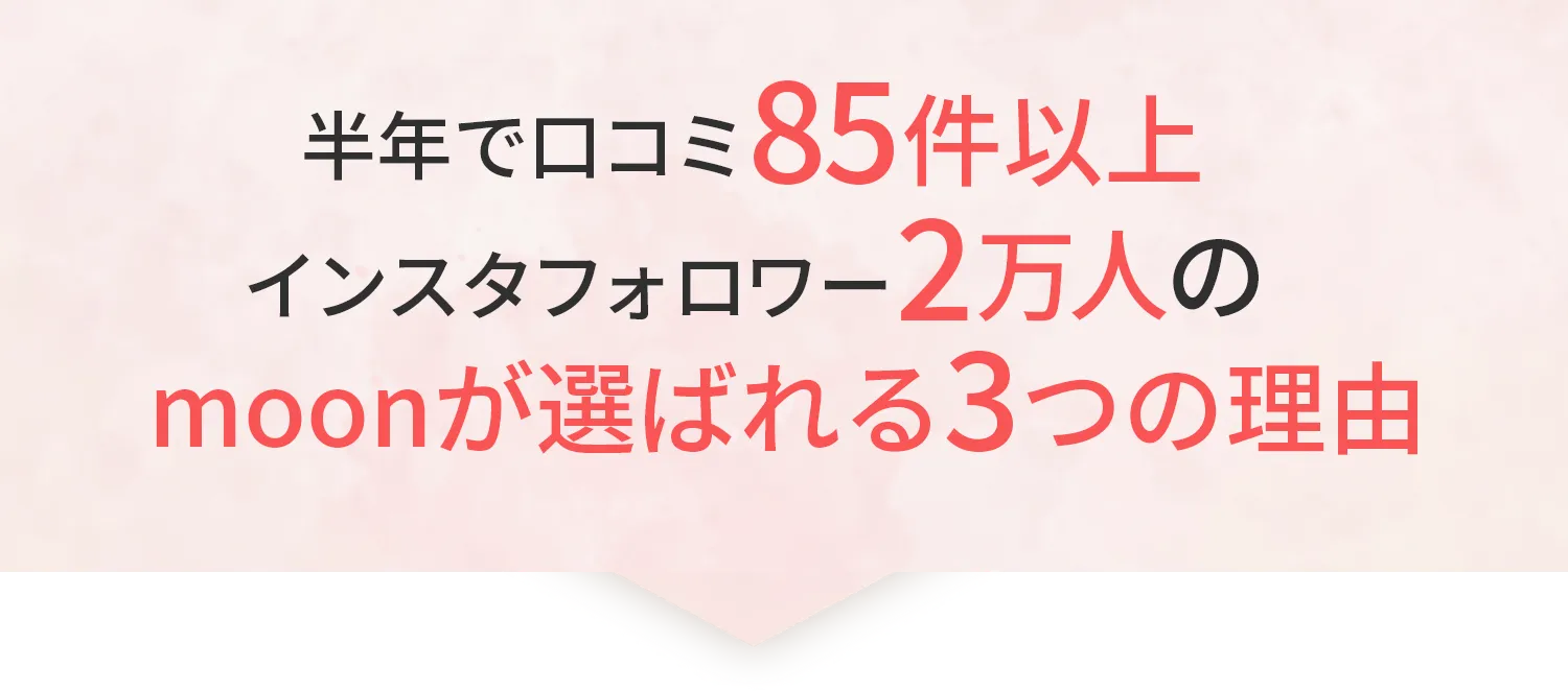 半年で口コミ85件以上 インスタフォロワー2万人の moonが選ばれる3つの理由